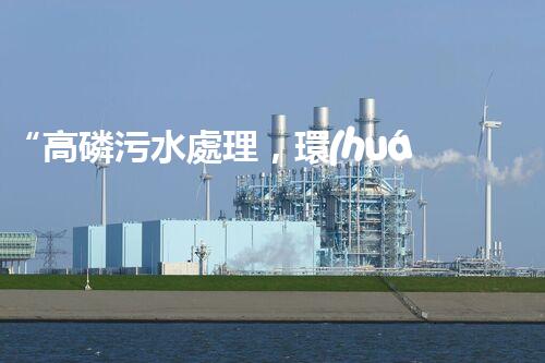 “高磷污水處理，環(huán)保先鋒，守護碧水藍天！”